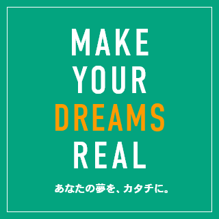 MAKE YOUR DREAMS REAL　あなたの夢を、カタチに。